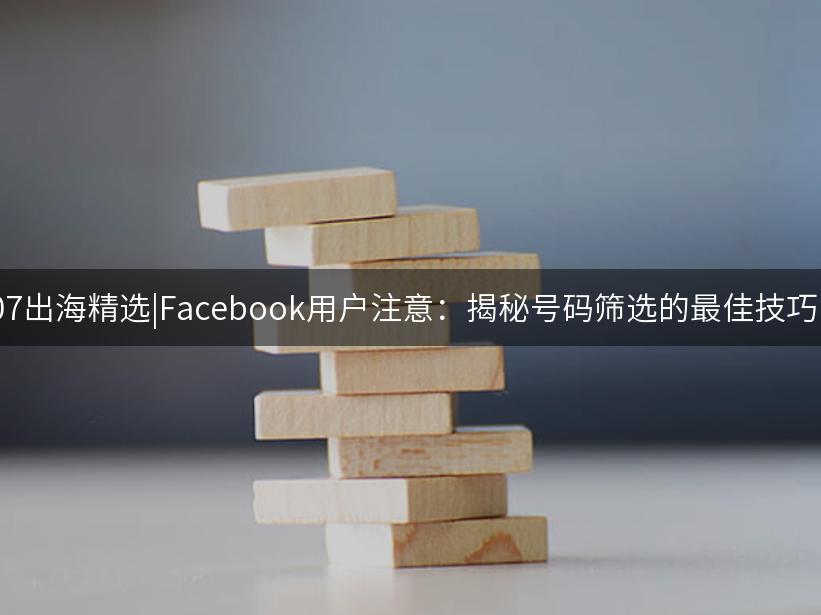 007出海精选|Facebook用户注意：揭秘号码筛选的最佳技巧！