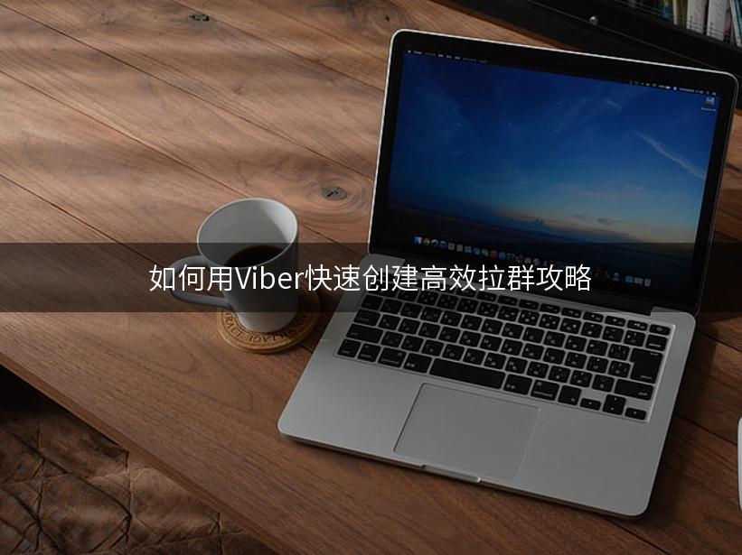 如何用Viber快速创建高效拉群攻略