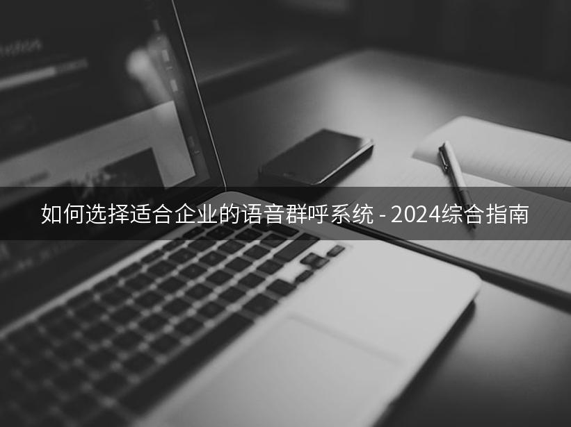 如何选择适合企业的语音群呼系统 - 2024综合指南