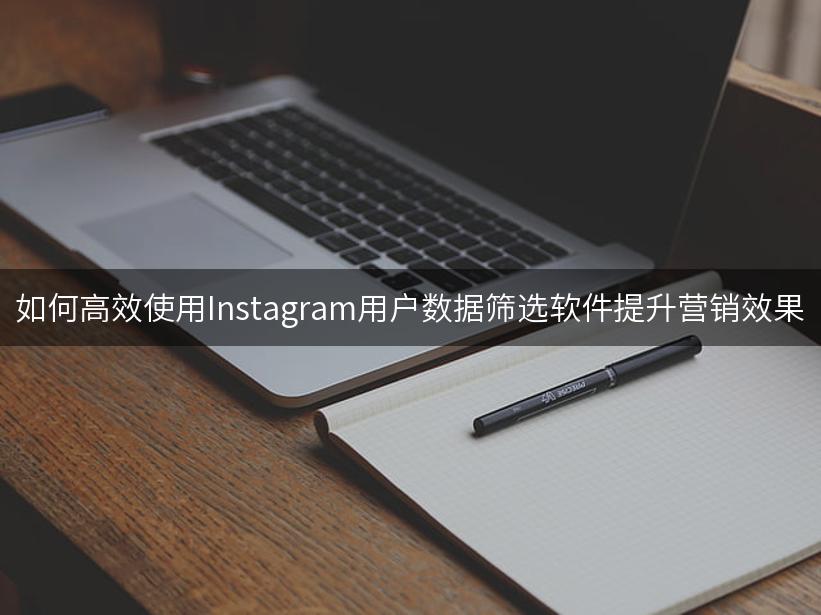 如何高效使用Instagram用户数据筛选软件提升营销效果