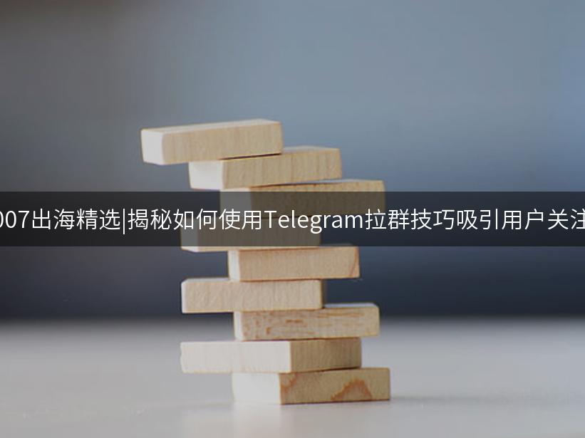 007出海精选|揭秘如何使用Telegram拉群技巧吸引用户关注