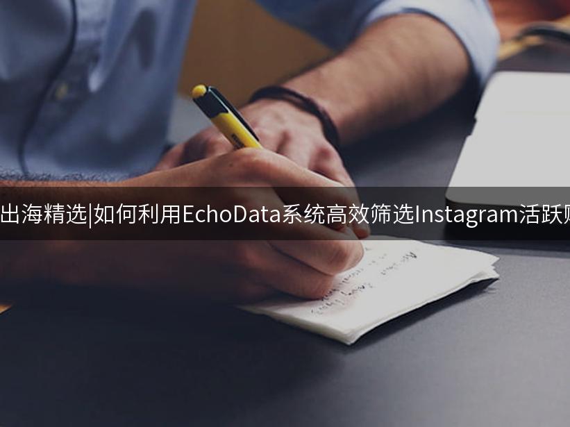 007出海精选|如何利用EchoData系统高效筛选Instagram活跃账号