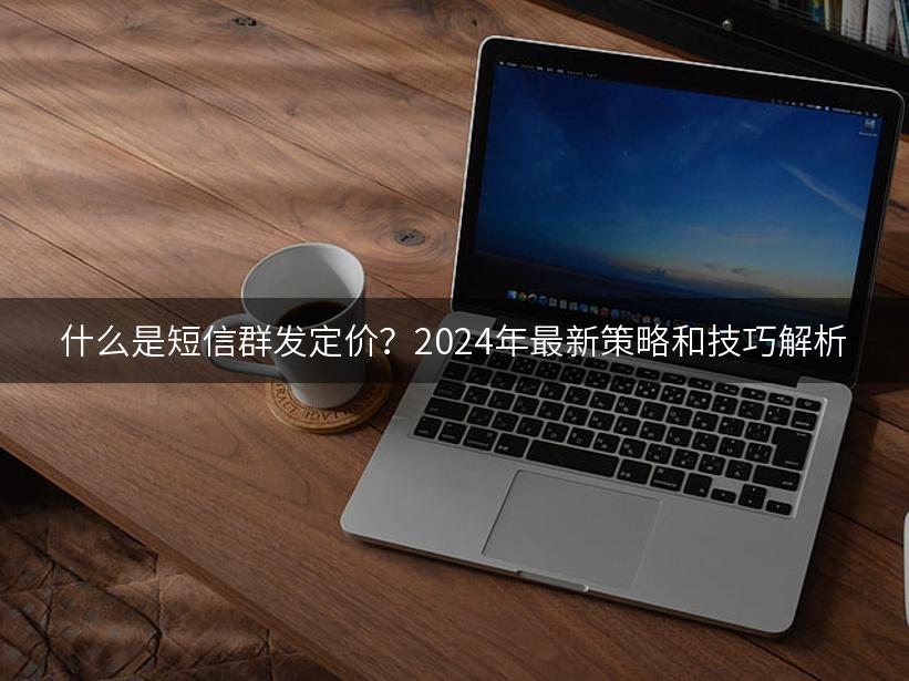 什么是短信群发定价？2024年最新策略和技巧解析