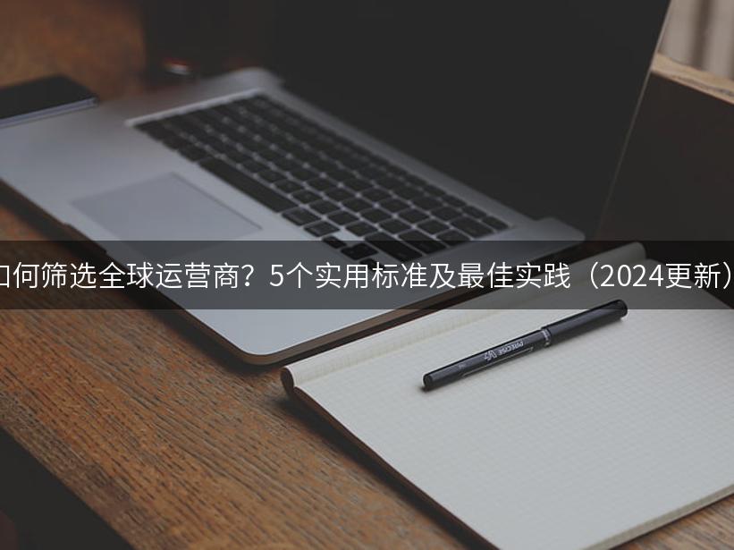 如何筛选全球运营商？5个实用标准及最佳实践（2024更新）