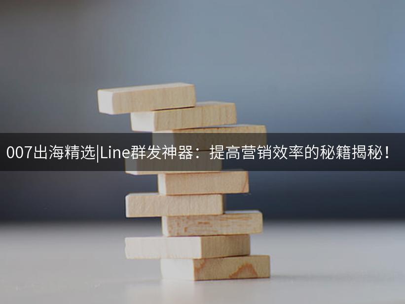 007出海精选|Line群发神器：提高营销效率的秘籍揭秘！