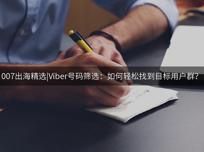 007出海精选|Viber号码筛选：如何轻松找到目标用户群？