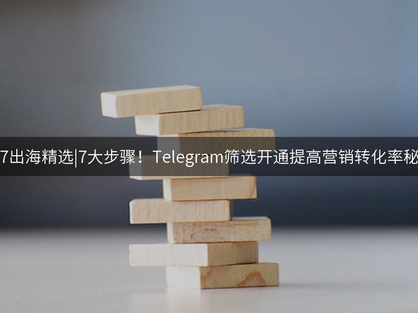 007出海精选|7大步骤！Telegram筛选开通提高营销转化率秘诀