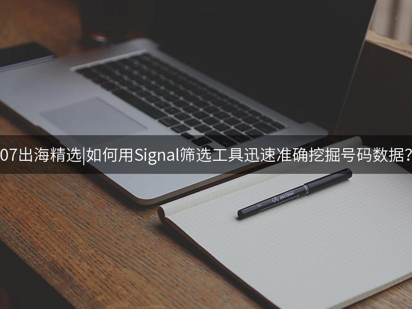 007出海精选|如何用Signal筛选工具迅速准确挖掘号码数据？