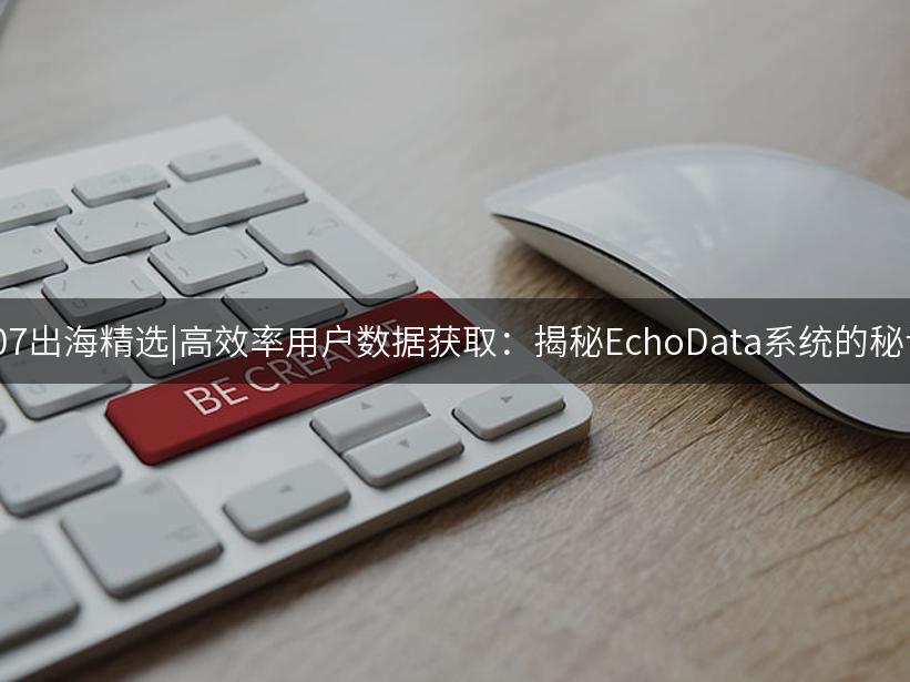 007出海精选|高效率用户数据获取：揭秘EchoData系统的秘诀