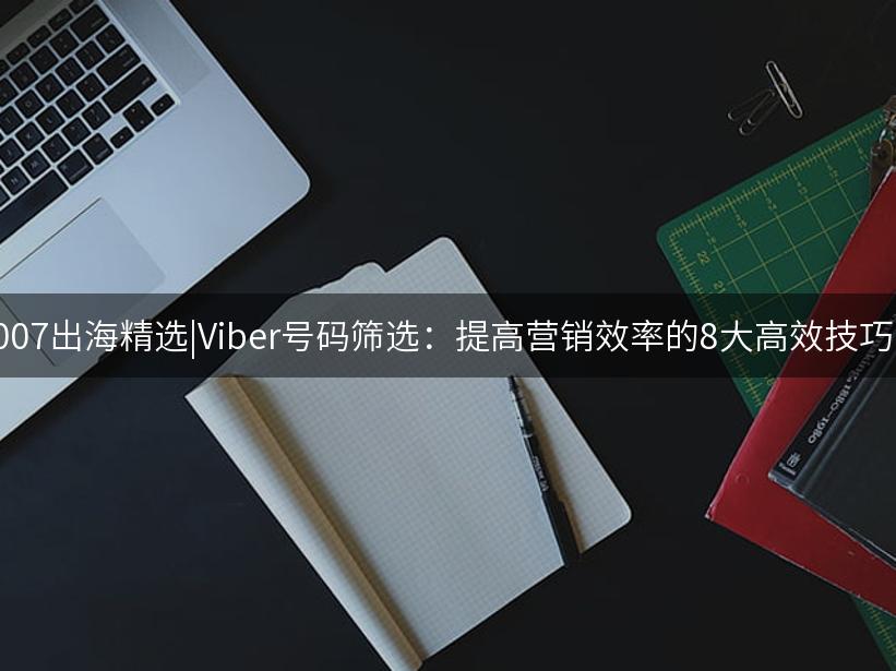 007出海精选|Viber号码筛选：提高营销效率的8大高效技巧!