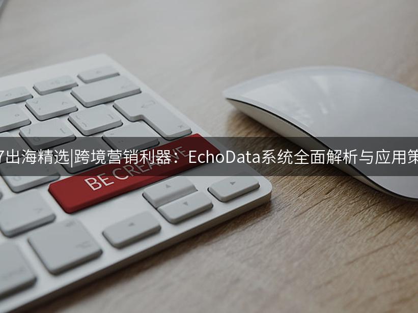 007出海精选|跨境营销利器：EchoData系统全面解析与应用策略