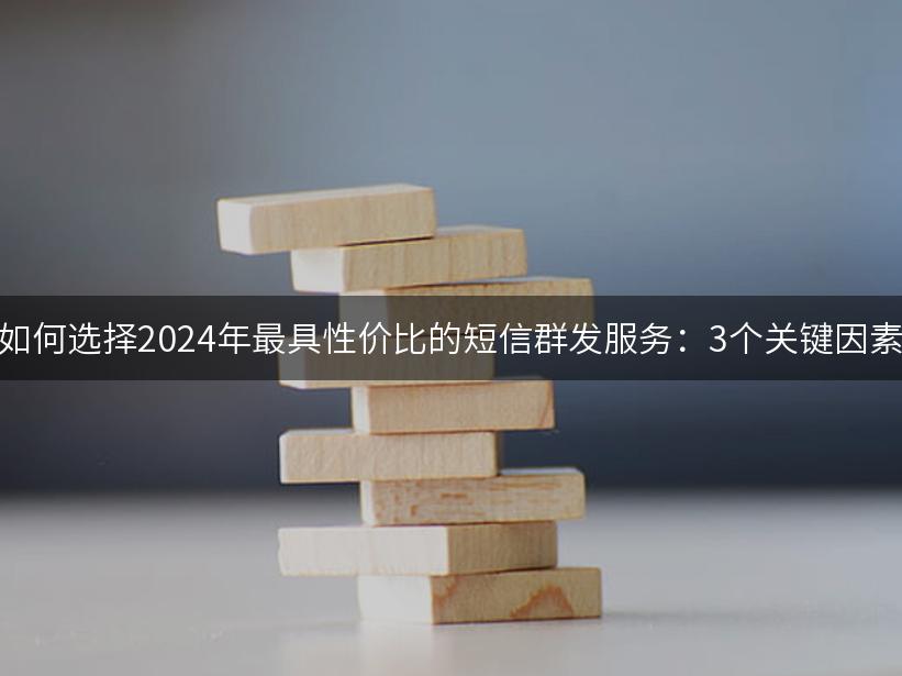 如何选择2024年最具性价比的短信群发服务：3个关键因素