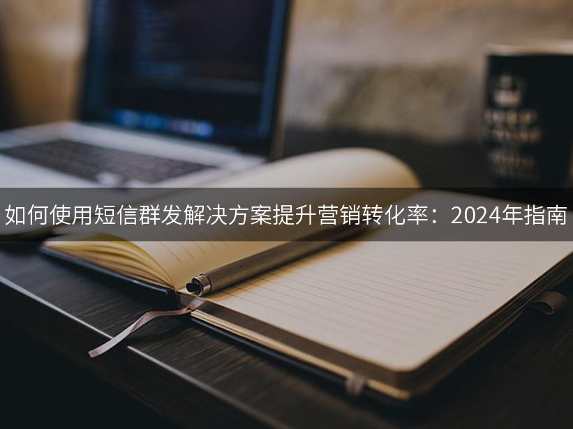 如何使用短信群发解决方案提升营销转化率：2024年指南