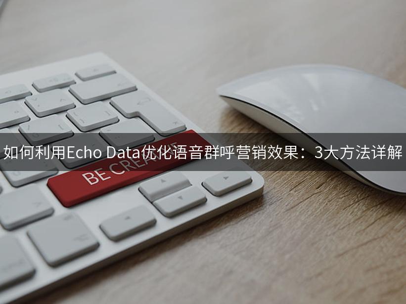 如何利用Echo Data优化语音群呼营销效果：3大方法详解