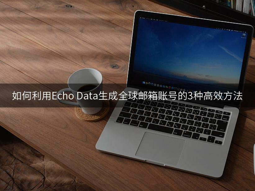 如何利用Echo Data生成全球邮箱账号的3种高效方法