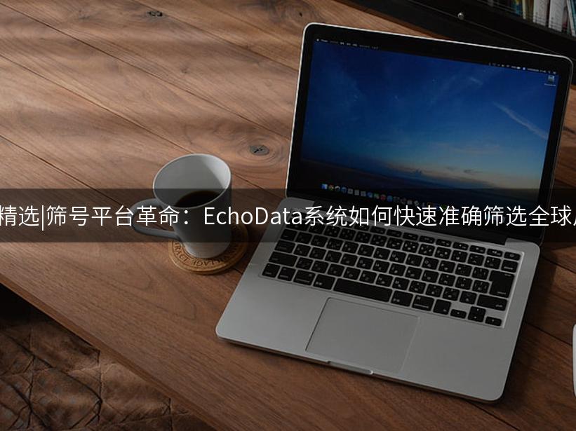 007出海精选|筛号平台革命：EchoData系统如何快速准确筛选全球用户数据