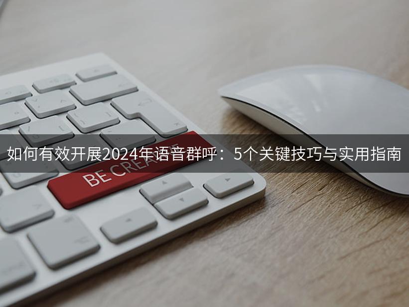 如何有效开展2024年语音群呼：5个关键技巧与实用指南