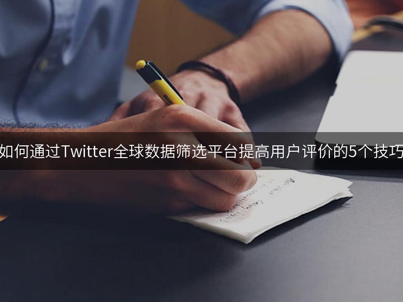 如何通过Twitter全球数据筛选平台提高用户评价的5个技巧