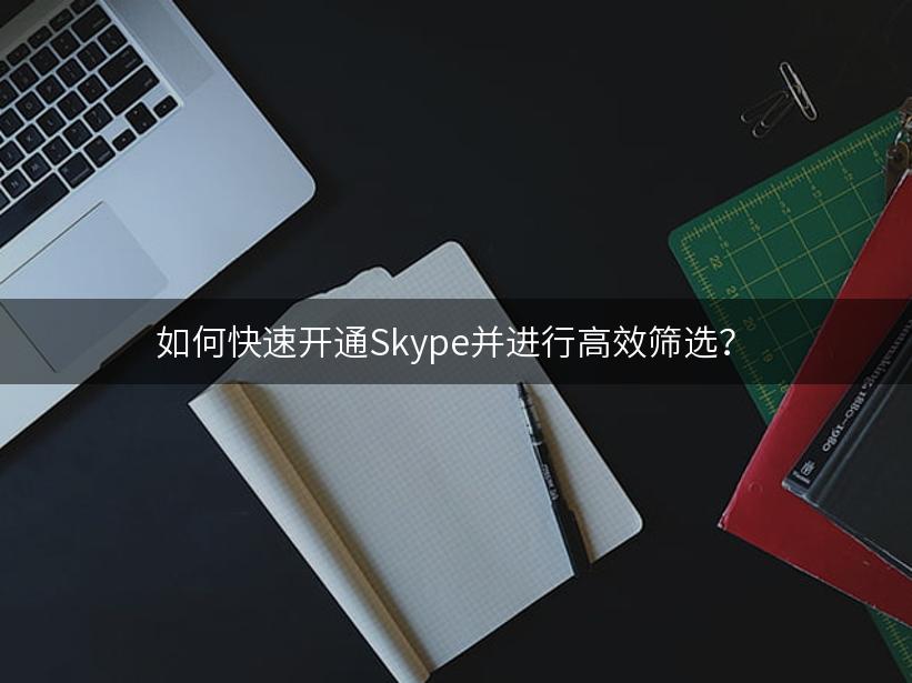 如何快速开通Skype并进行高效筛选？