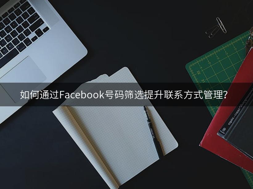 如何通过Facebook号码筛选提升联系方式管理？