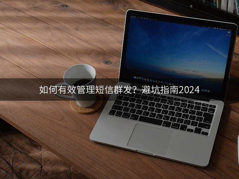 如何有效管理短信群发？避坑指南2024