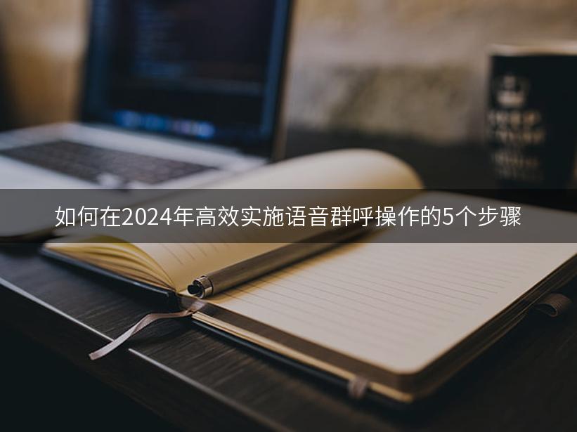 如何在2024年高效实施语音群呼操作的5个步骤